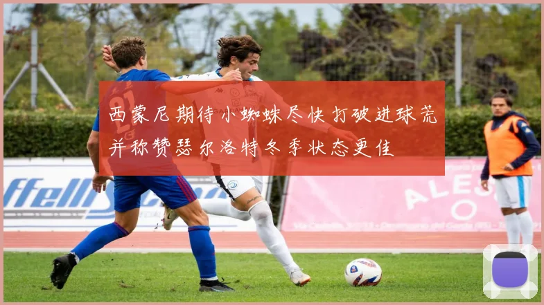 西蒙尼期待小蜘蛛尽快打破进球荒并称赞瑟尔洛特冬季状态更佳