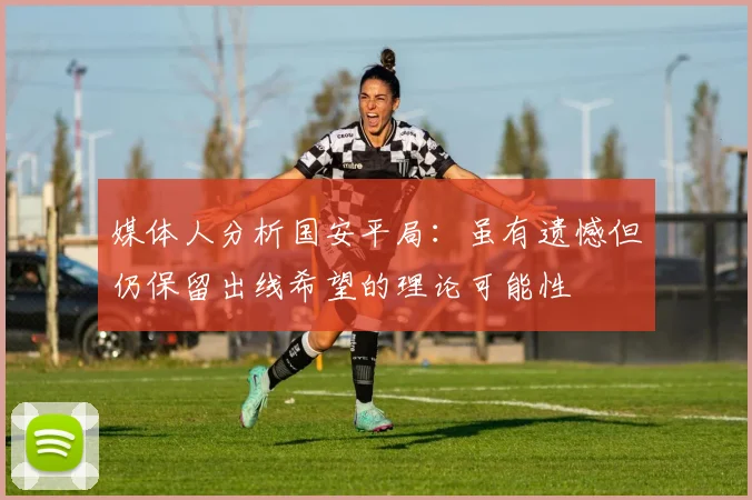 媒体人分析国安平局：虽有遗憾但仍保留出线希望的理论可能性
