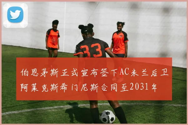伯恩茅斯正式宣布签下AC米兰后卫阿莱克斯希门尼斯合同至2031年