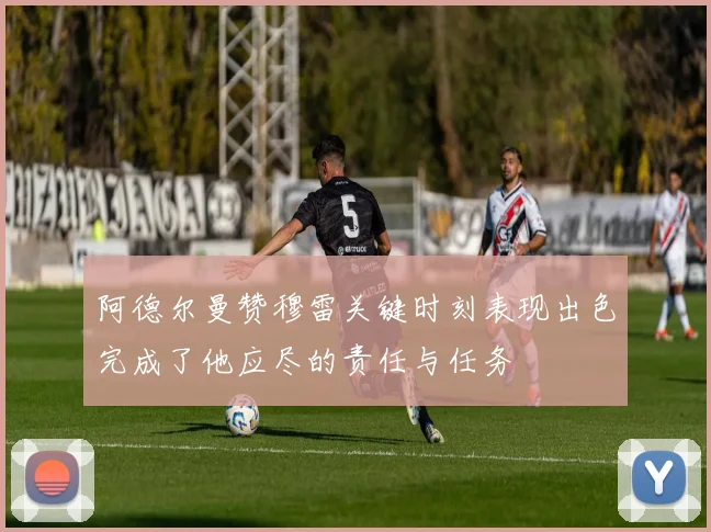 阿德尔曼赞穆雷关键时刻表现出色完成了他应尽的责任与任务