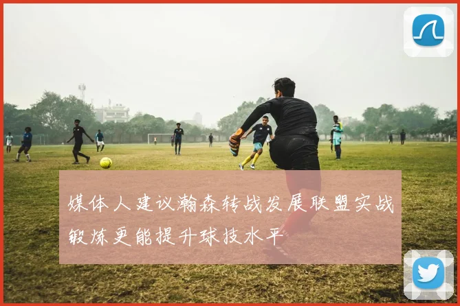 媒体人建议瀚森转战发展联盟实战锻炼更能提升球技水平