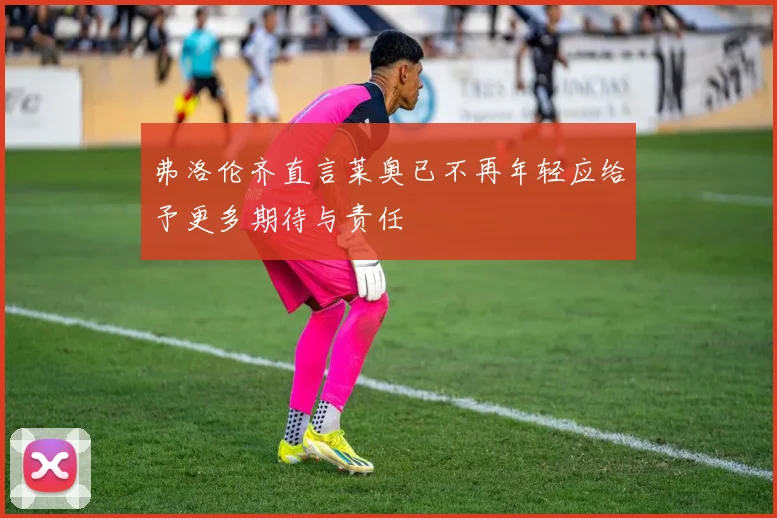 弗洛伦齐直言莱奥已不再年轻应给予更多期待与责任