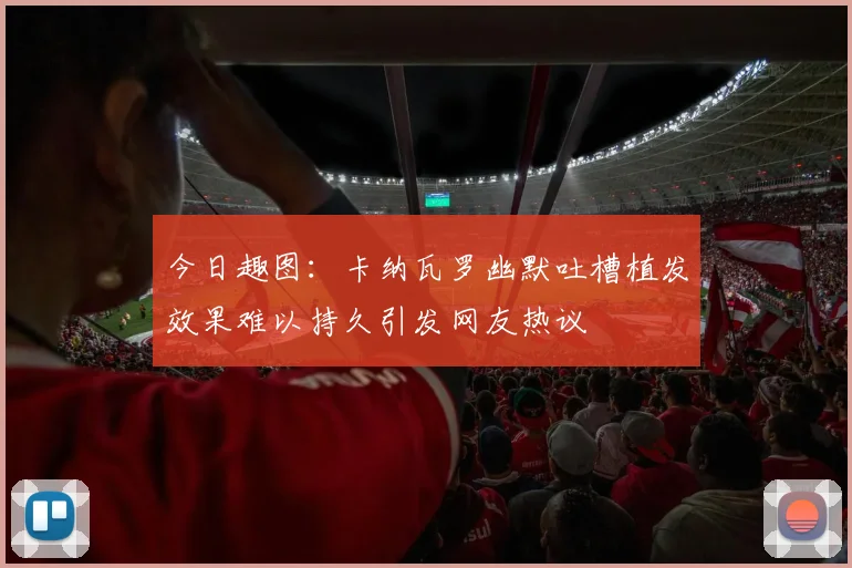 今日趣图：卡纳瓦罗幽默吐槽植发效果难以持久引发网友热议