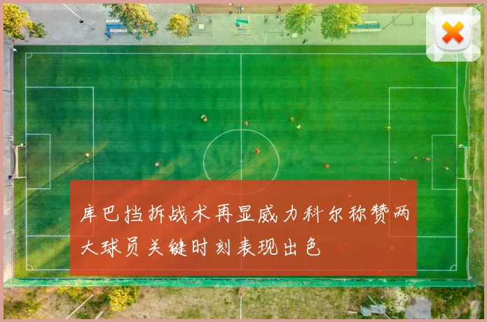 库巴挡拆战术再显威力科尔称赞两大球员关键时刻表现出色