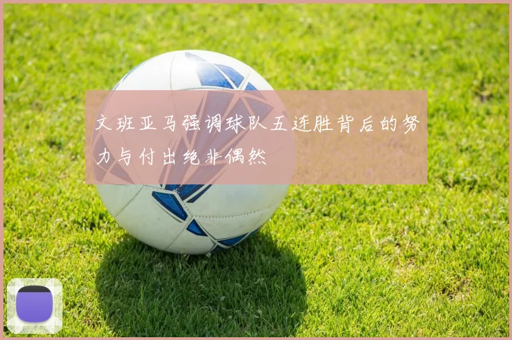 文班亚马强调球队五连胜背后的努力与付出绝非偶然