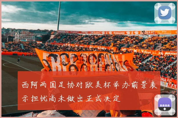 西阿两国足协对欧美杯举办前景表示担忧尚未做出正式决定