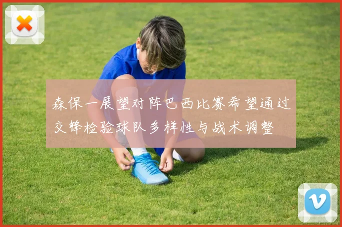 森保一展望对阵巴西比赛希望通过交锋检验球队多样性与战术调整
