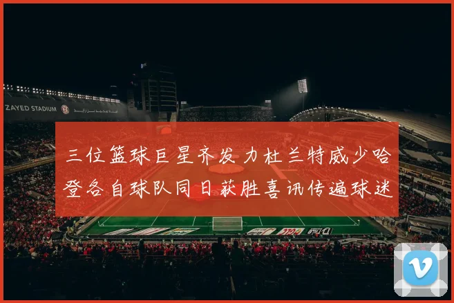 三位篮球巨星齐发力杜兰特威少哈登各自球队同日获胜喜讯传遍球迷圈