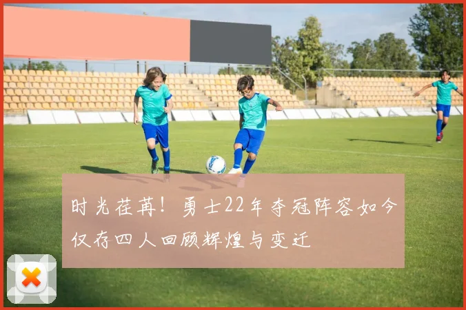 时光荏苒！勇士22年夺冠阵容如今仅存四人回顾辉煌与变迁