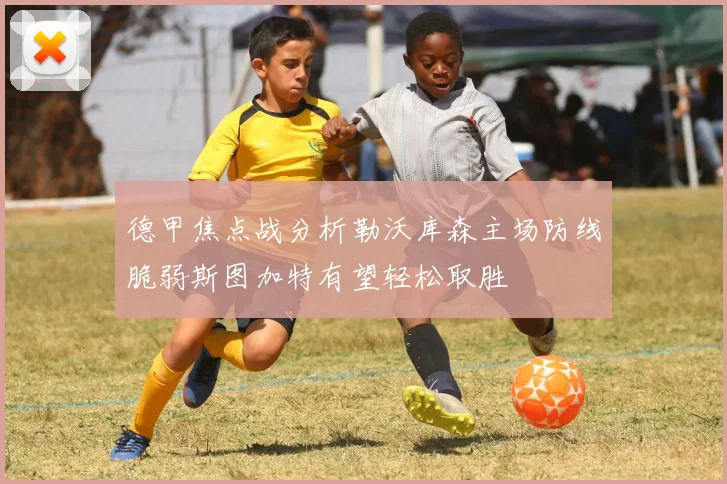 德甲焦点战分析勒沃库森主场防线脆弱斯图加特有望轻松取胜