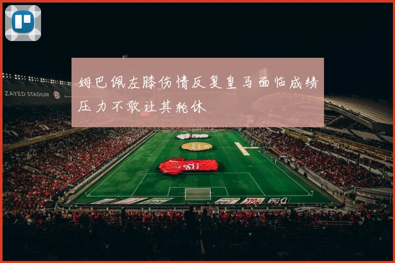姆巴佩左膝伤情反复皇马面临成绩压力不敢让其轮休