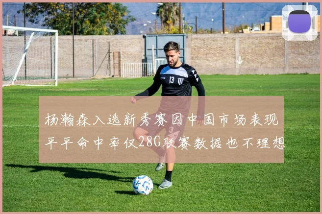 杨瀚森入选新秀赛因中国市场表现平平命中率仅28G联赛数据也不理想