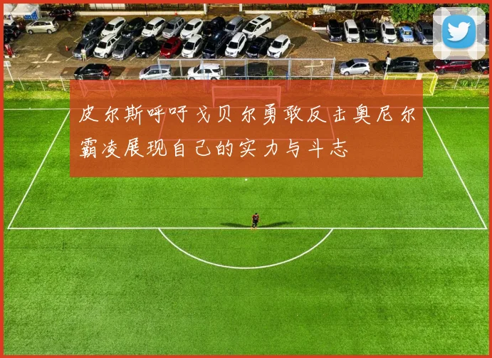 皮尔斯呼吁戈贝尔勇敢反击奥尼尔霸凌展现自己的实力与斗志