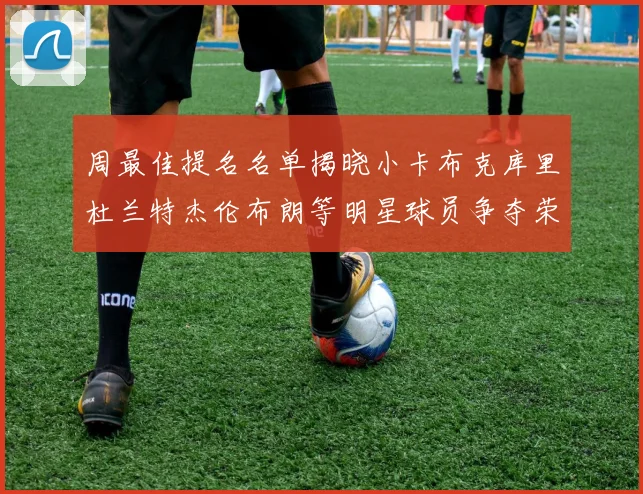周最佳提名名单揭晓小卡布克库里杜兰特杰伦布朗等明星球员争夺荣誉
