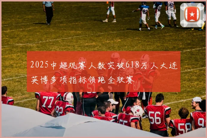 2025中超观赛人数突破618万人大连英博多项指标领跑全联赛
