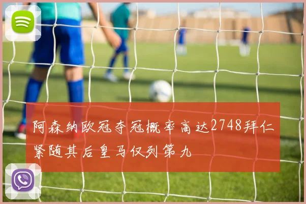 阿森纳欧冠夺冠概率高达2748拜仁紧随其后皇马仅列第九