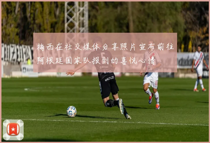梅西在社交媒体分享照片宣布前往阿根廷国家队报到的喜悦心情