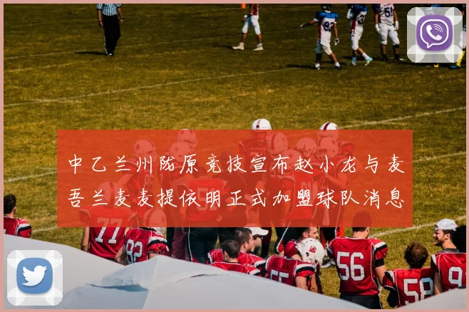 中乙兰州陇原竞技宣布赵小龙与麦吾兰麦麦提依明正式加盟球队消息