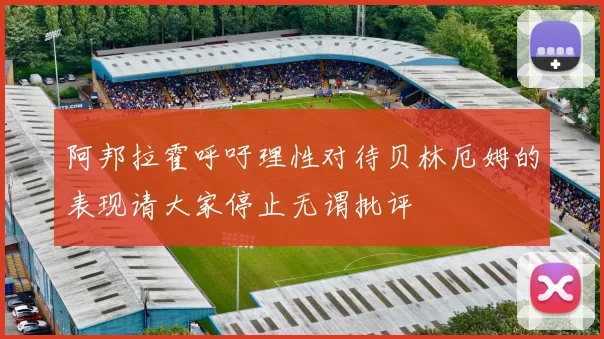 阿邦拉霍呼吁理性对待贝林厄姆的表现请大家停止无谓批评